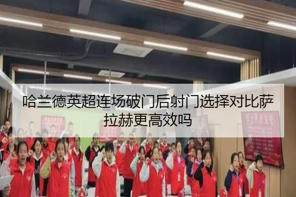 哈兰德英超连场破门后射门选择对比萨拉赫更高效吗